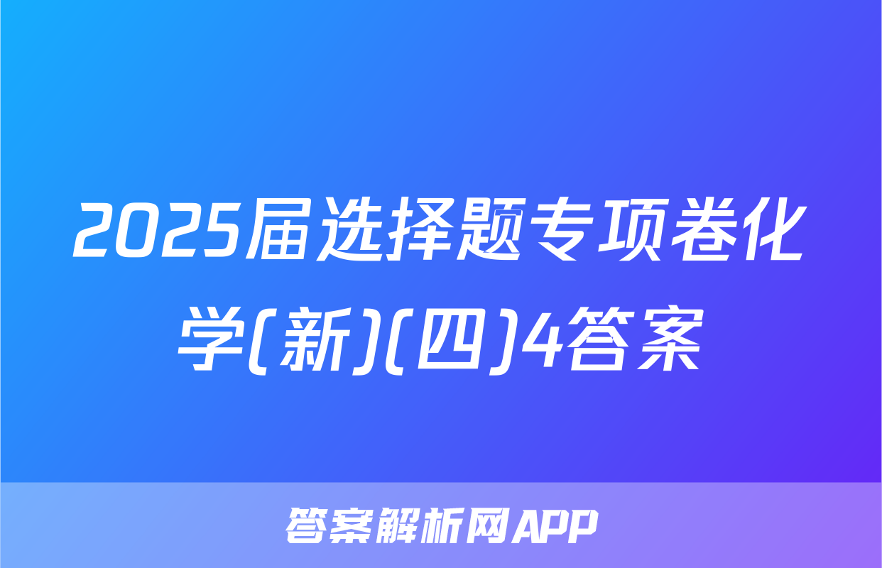 2025届选择题专项卷化学(新)(四)4答案