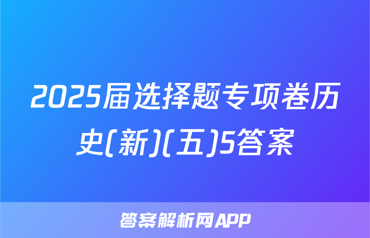 2025届选择题专项卷历史(新)(五)5答案