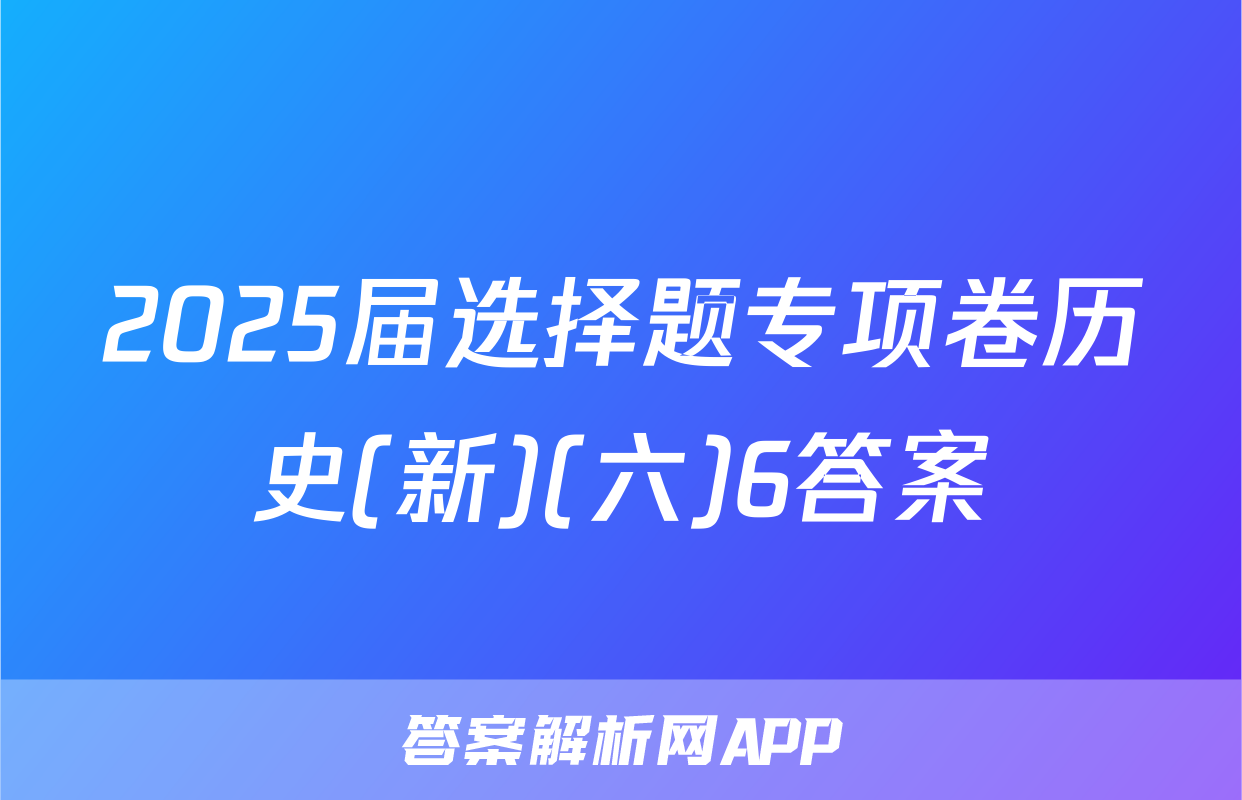 2025届选择题专项卷历史(新)(六)6答案