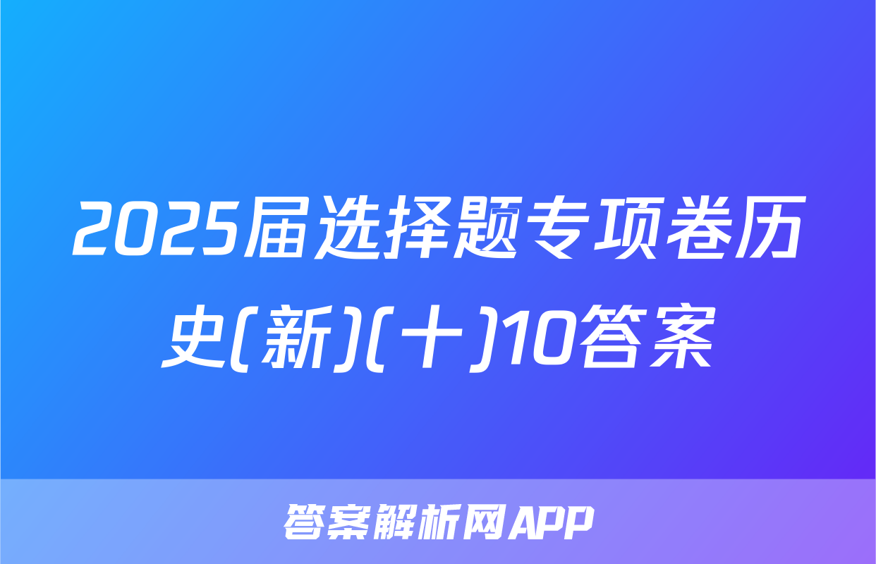 2025届选择题专项卷历史(新)(十)10答案