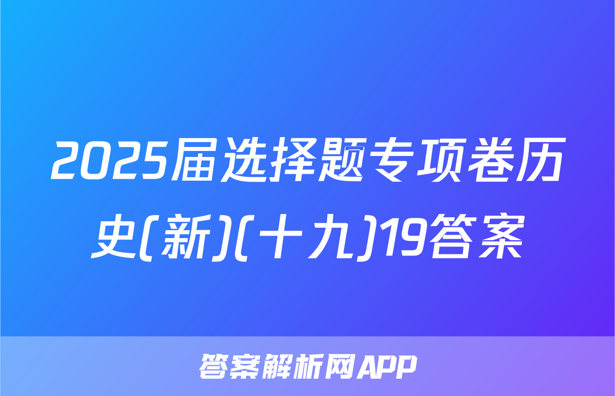 2025届选择题专项卷历史(新)(十九)19答案