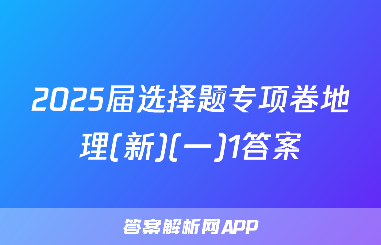 2025届选择题专项卷地理(新)(一)1答案