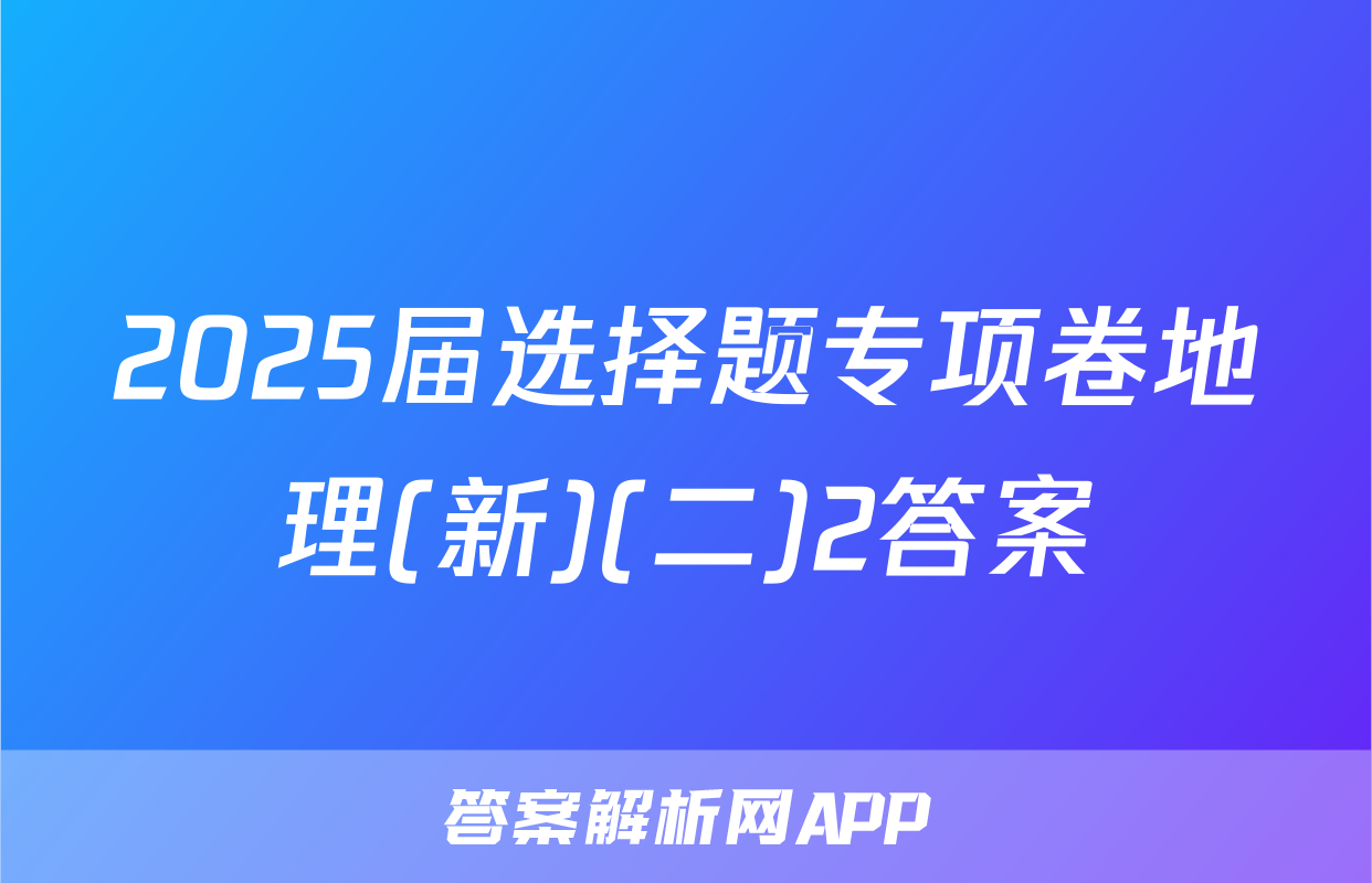 2025届选择题专项卷地理(新)(二)2答案