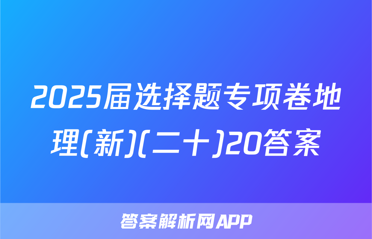 2025届选择题专项卷地理(新)(二十)20答案