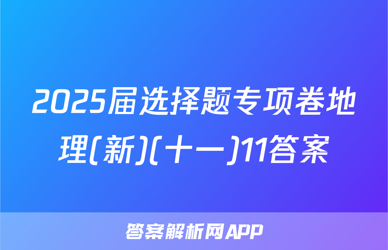 2025届选择题专项卷地理(新)(十一)11答案
