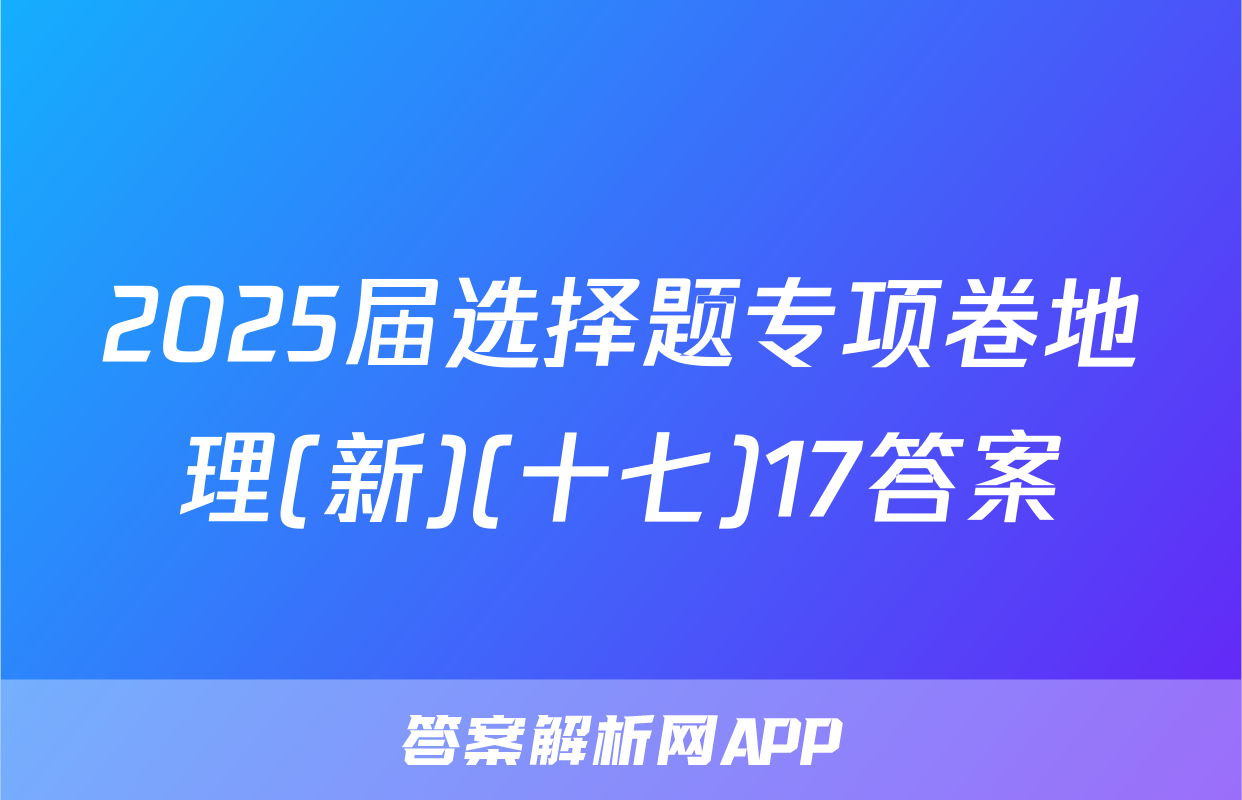 2025届选择题专项卷地理(新)(十七)17答案