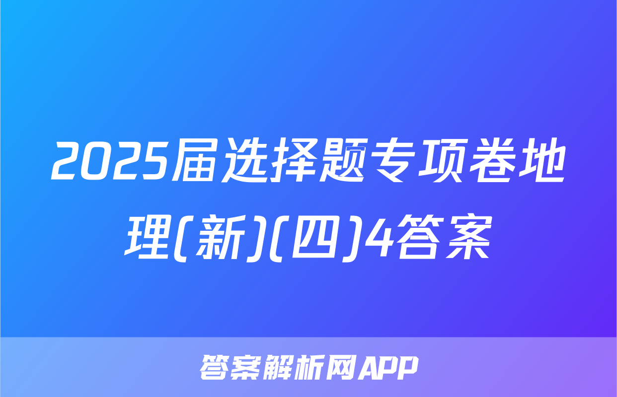 2025届选择题专项卷地理(新)(四)4答案