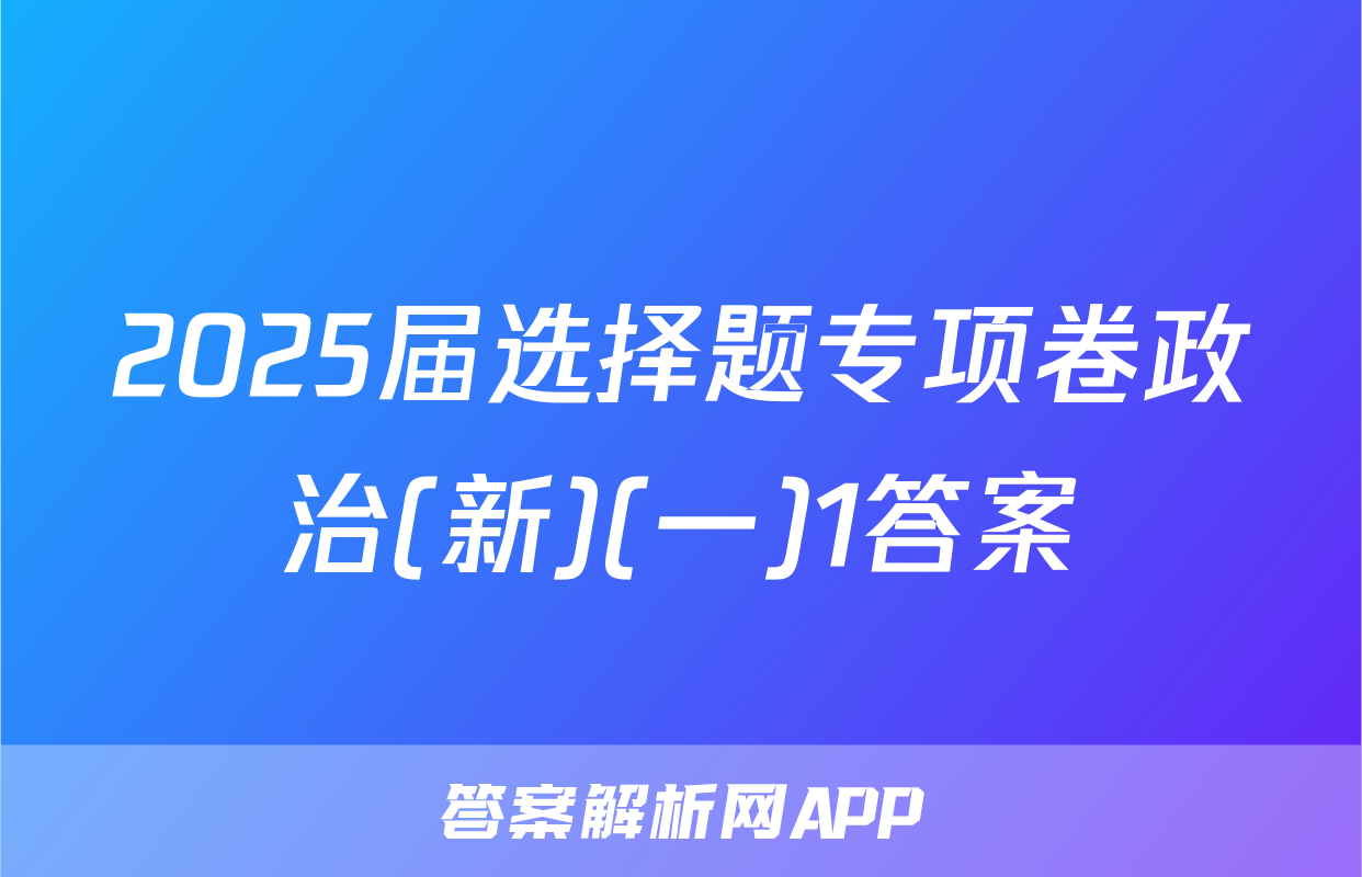 2025届选择题专项卷政治(新)(一)1答案