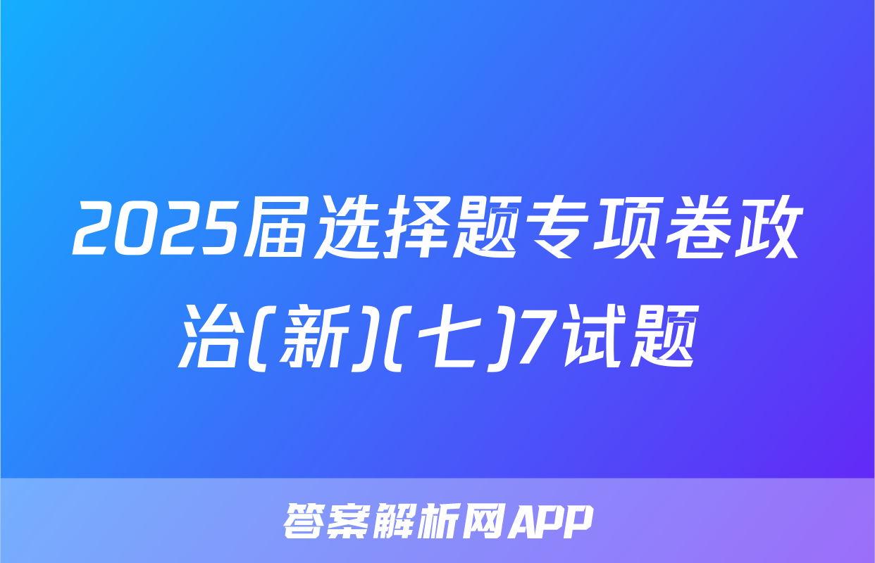 2025届选择题专项卷政治(新)(七)7试题
