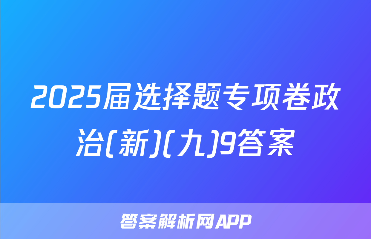 2025届选择题专项卷政治(新)(九)9答案