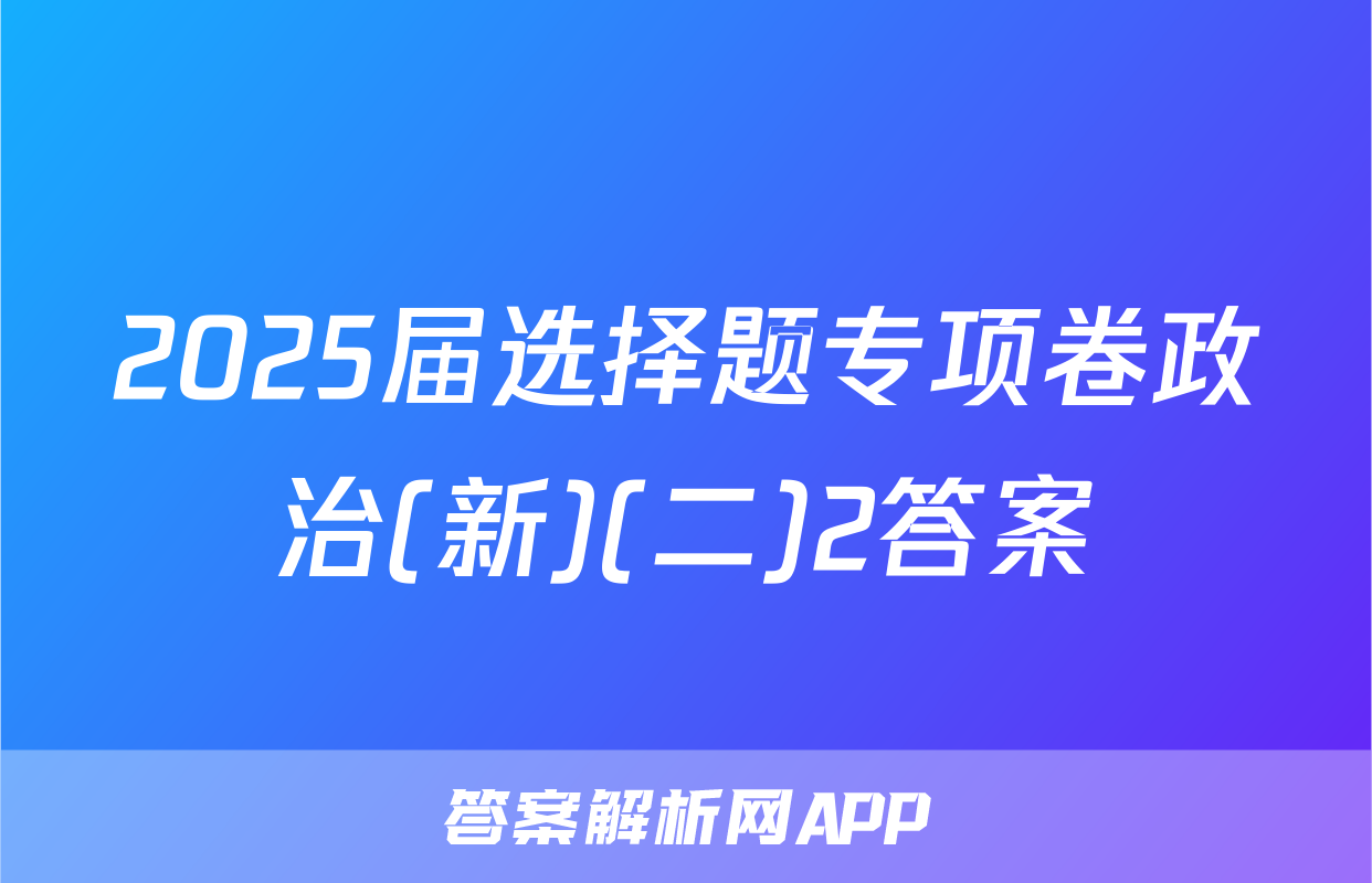 2025届选择题专项卷政治(新)(二)2答案