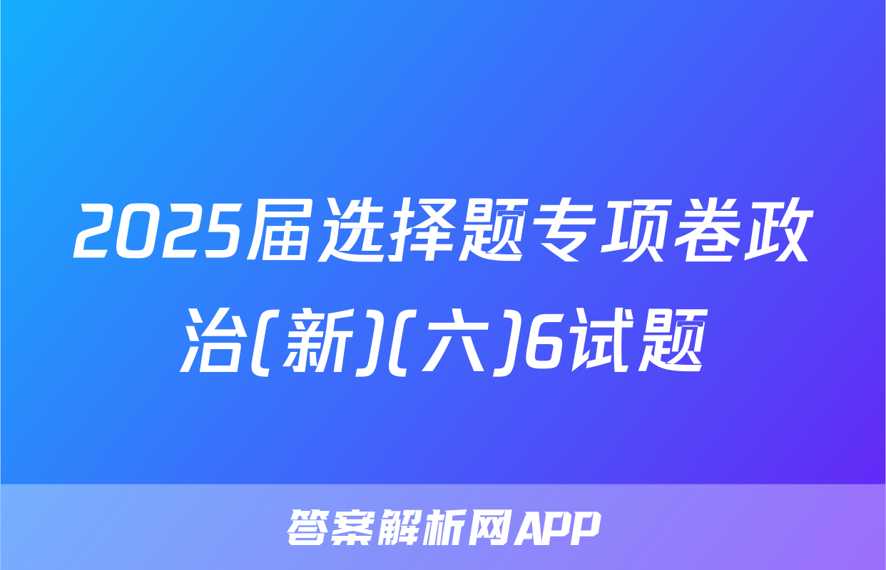 2025届选择题专项卷政治(新)(六)6试题