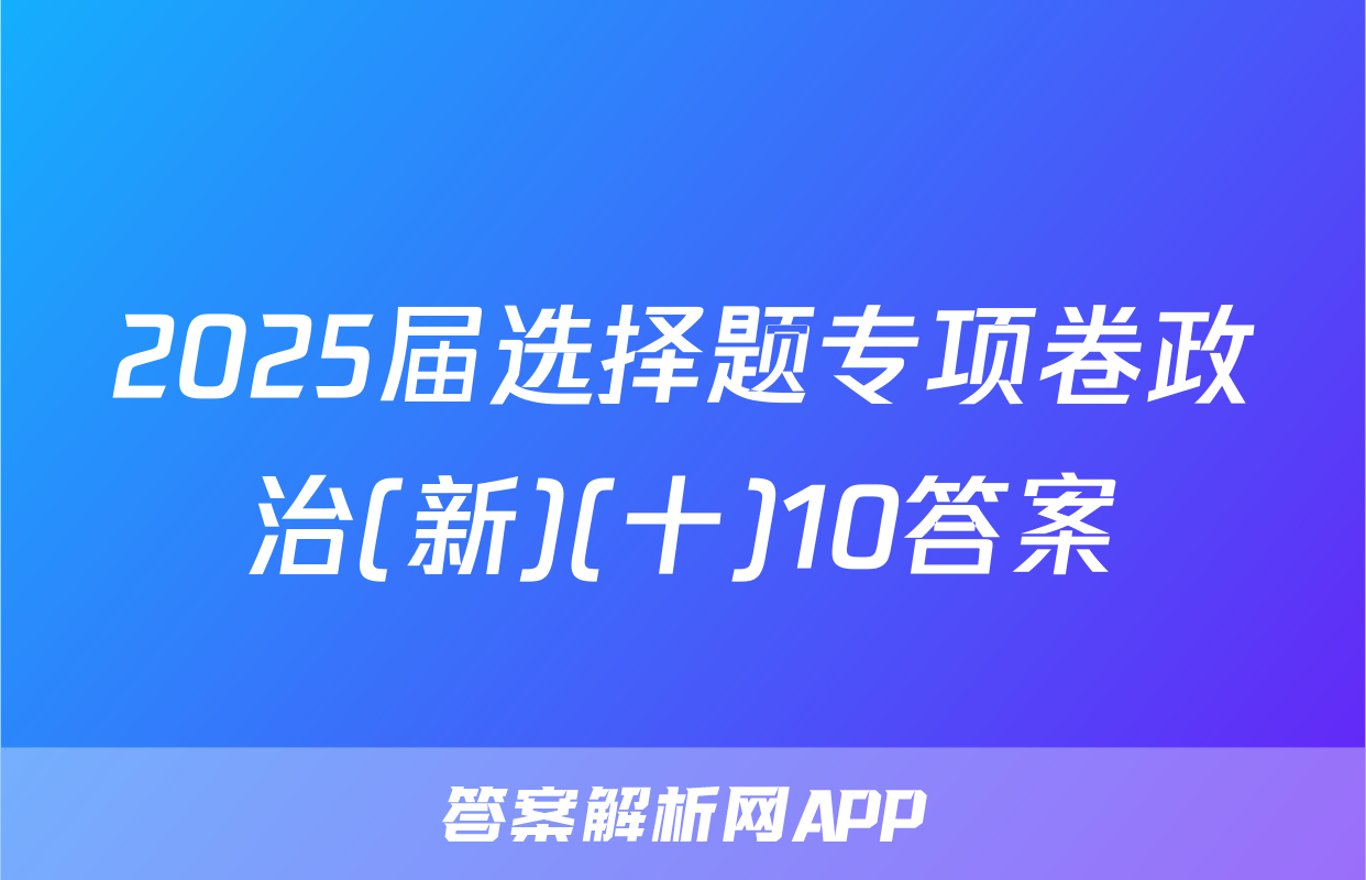 2025届选择题专项卷政治(新)(十)10答案