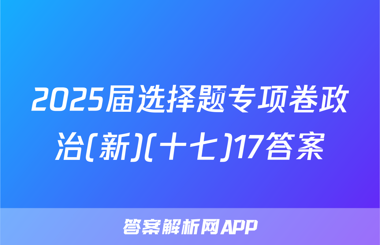 2025届选择题专项卷政治(新)(十七)17答案