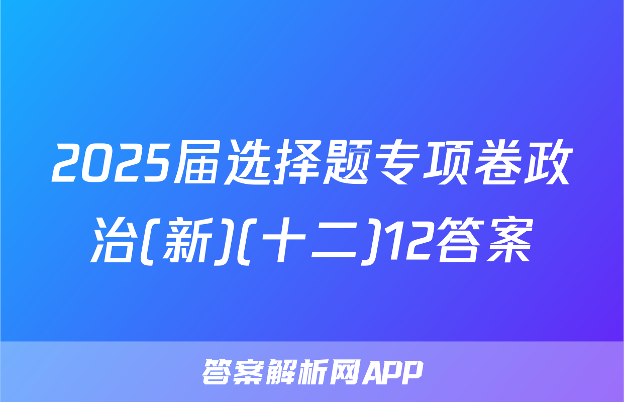 2025届选择题专项卷政治(新)(十二)12答案