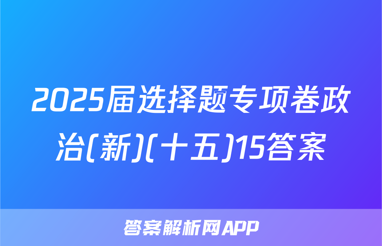2025届选择题专项卷政治(新)(十五)15答案