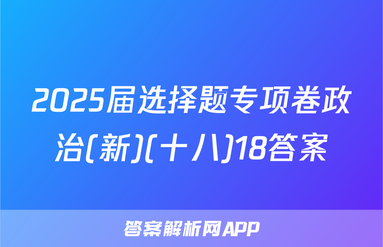 2025届选择题专项卷政治(新)(十八)18答案