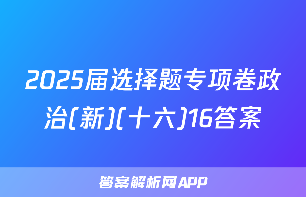 2025届选择题专项卷政治(新)(十六)16答案