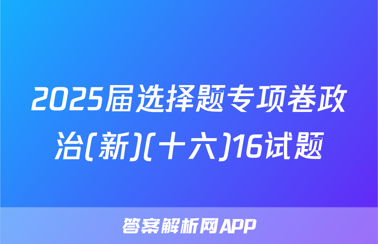 2025届选择题专项卷政治(新)(十六)16试题