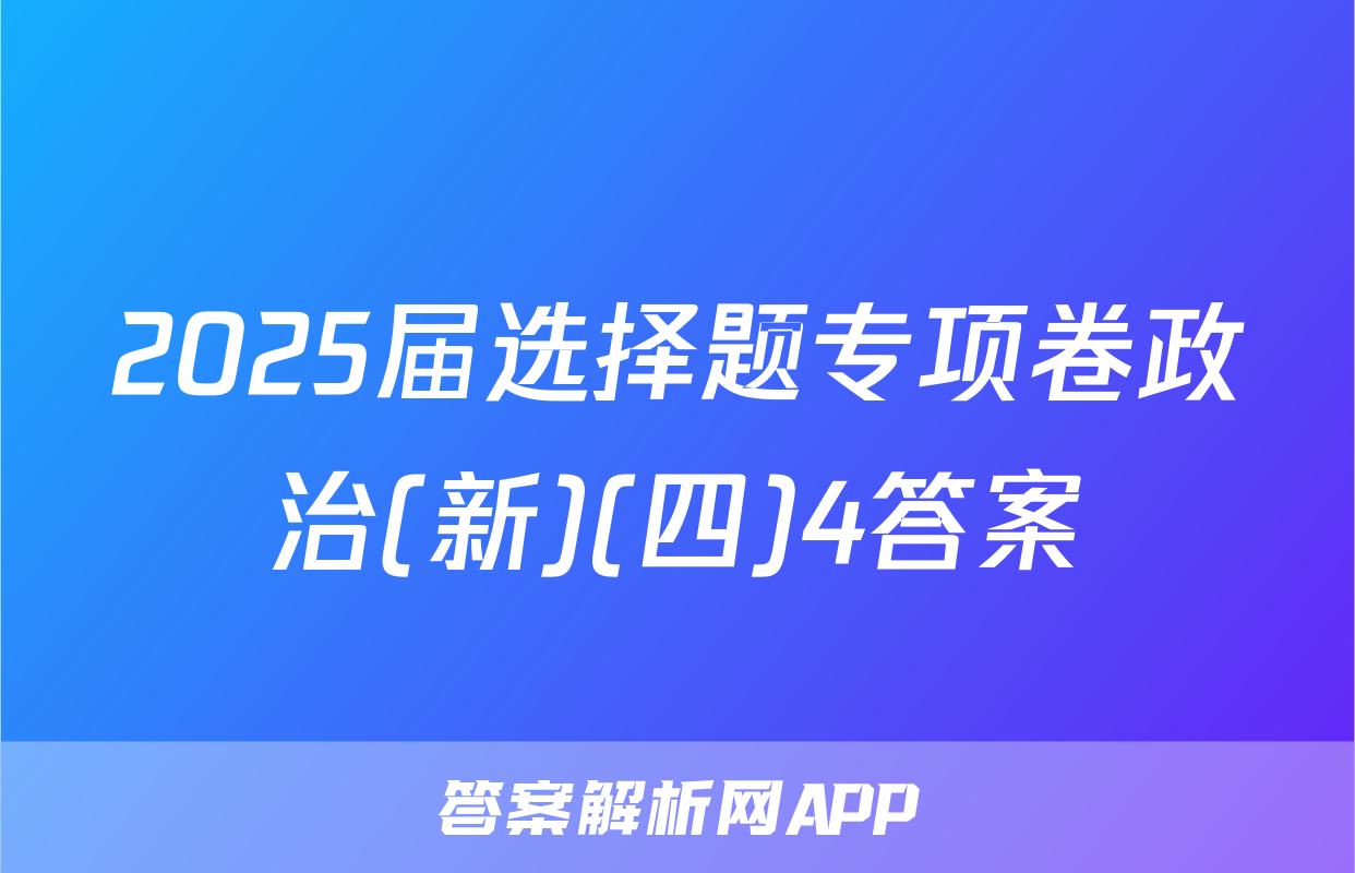 2025届选择题专项卷政治(新)(四)4答案