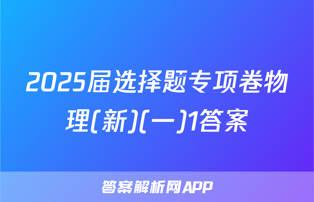 2025届选择题专项卷物理(新)(一)1答案