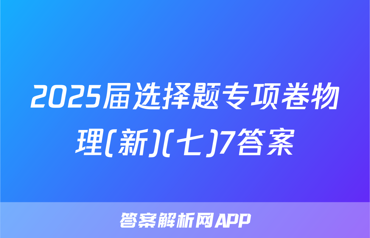 2025届选择题专项卷物理(新)(七)7答案