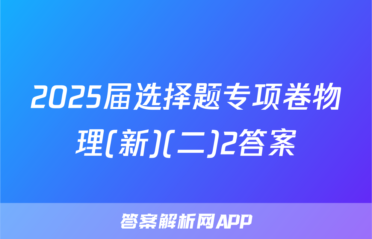 2025届选择题专项卷物理(新)(二)2答案