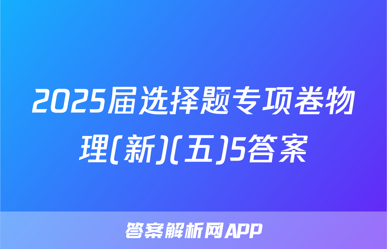 2025届选择题专项卷物理(新)(五)5答案