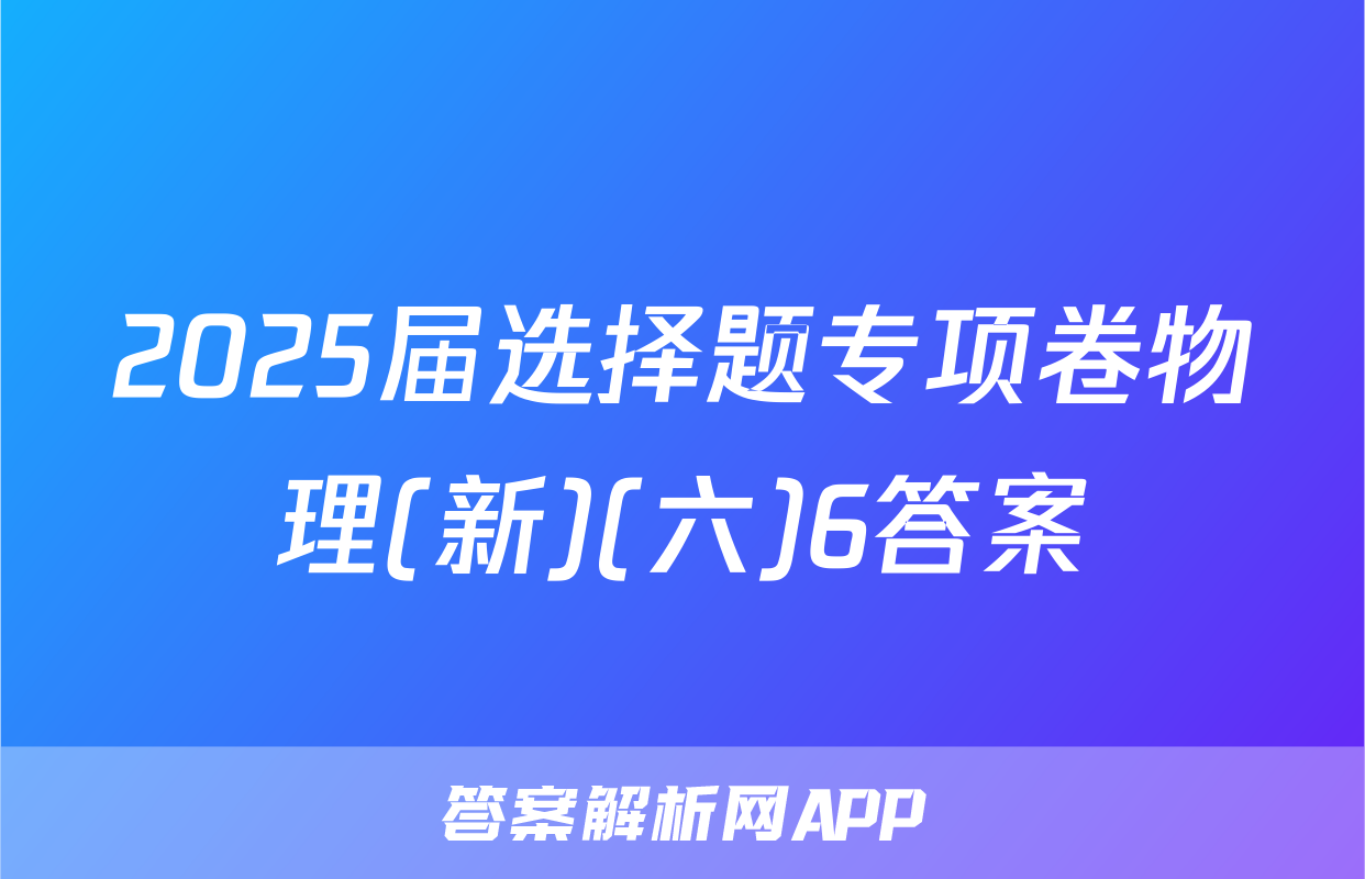 2025届选择题专项卷物理(新)(六)6答案