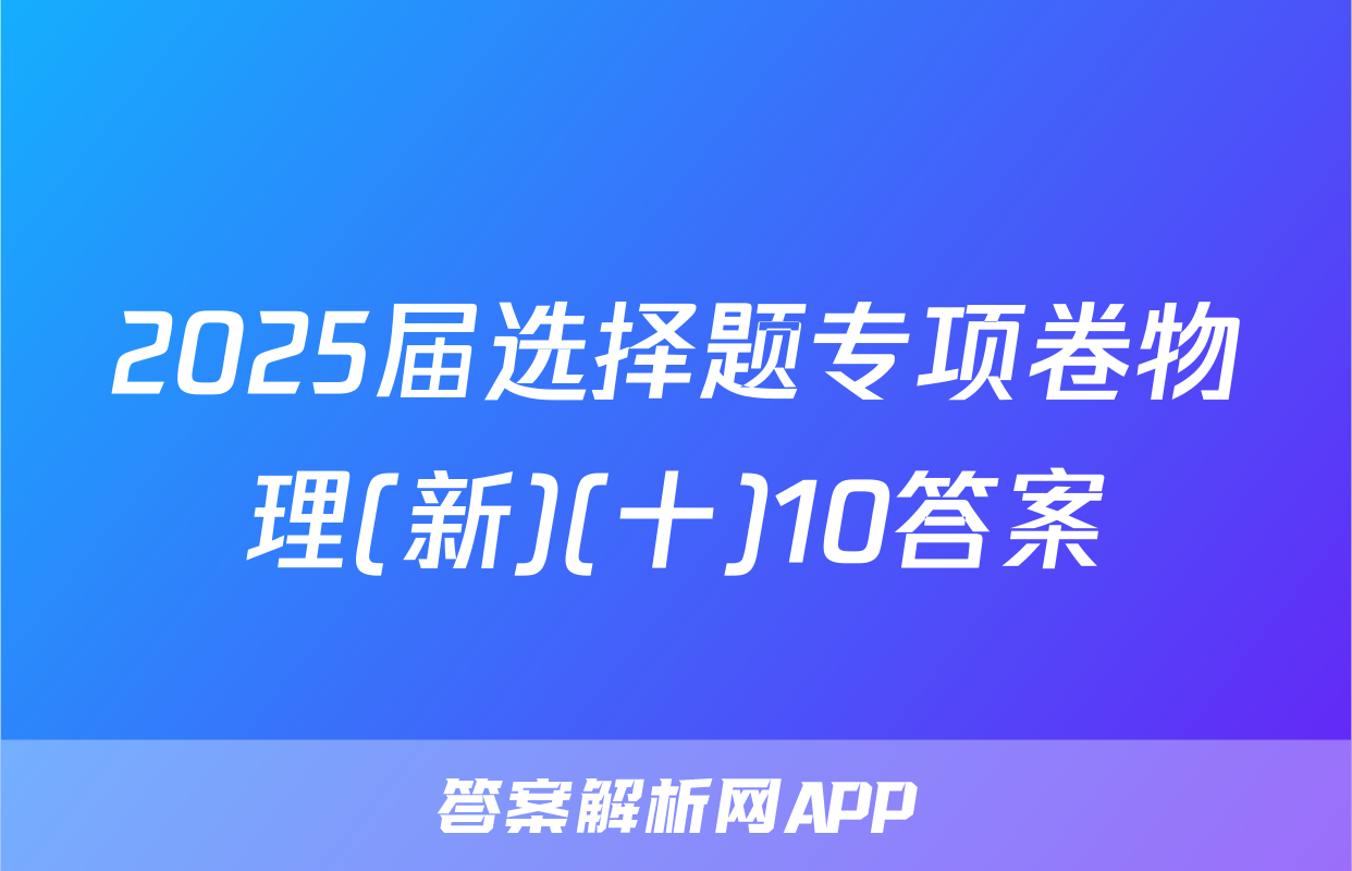 2025届选择题专项卷物理(新)(十)10答案
