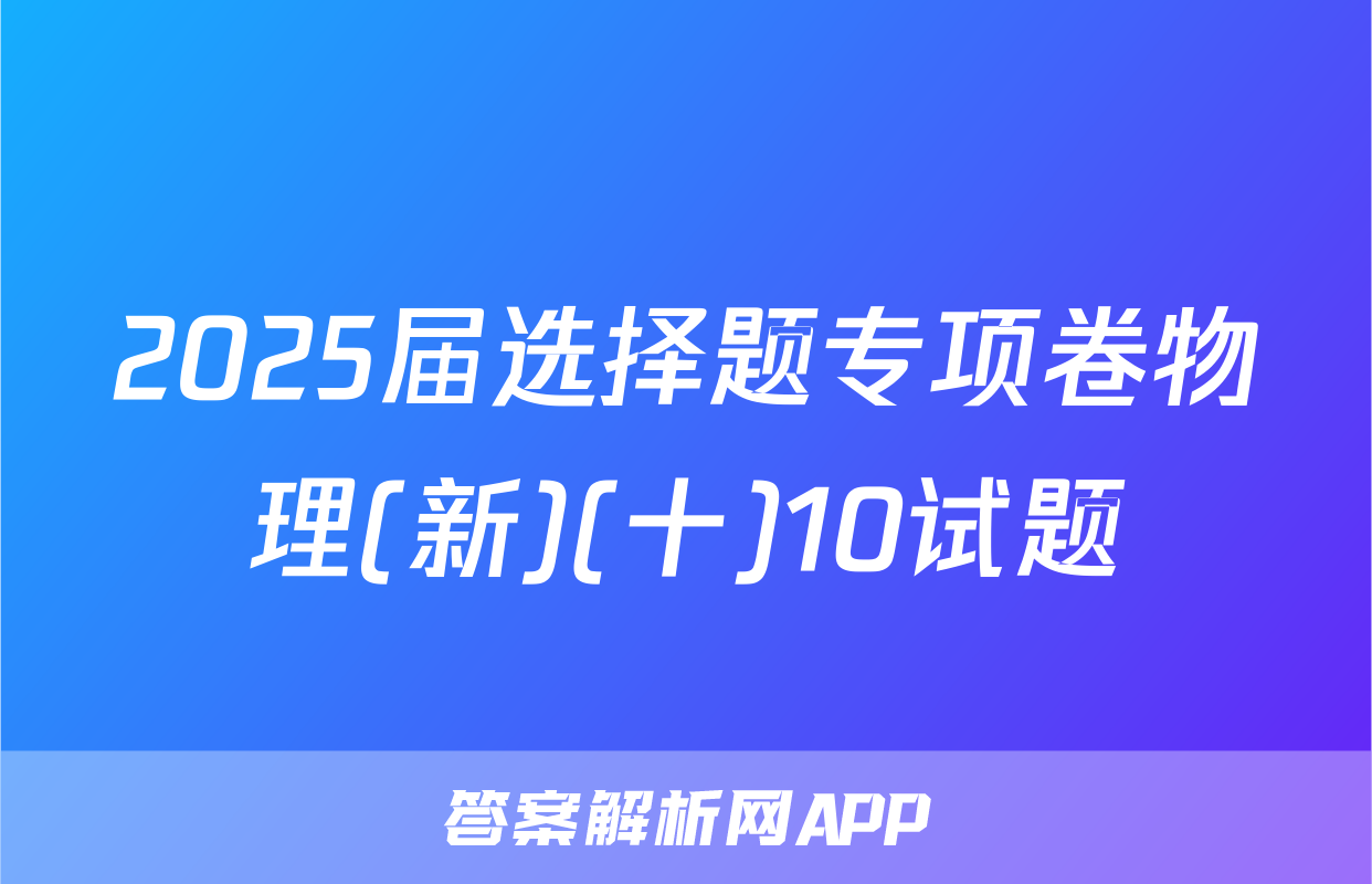 2025届选择题专项卷物理(新)(十)10试题