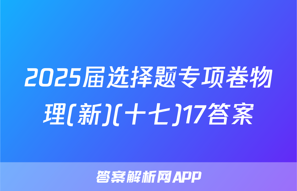 2025届选择题专项卷物理(新)(十七)17答案