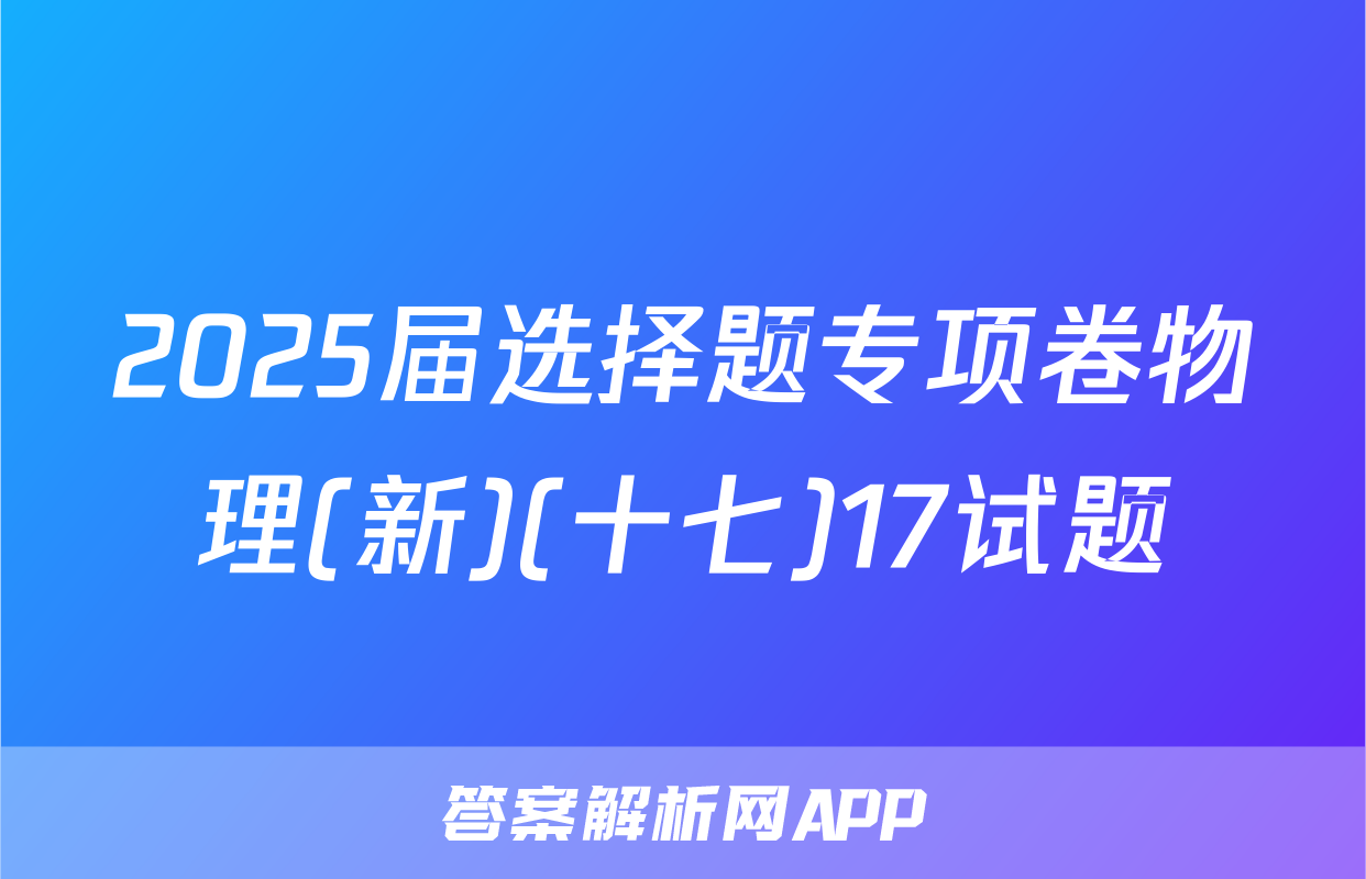 2025届选择题专项卷物理(新)(十七)17试题
