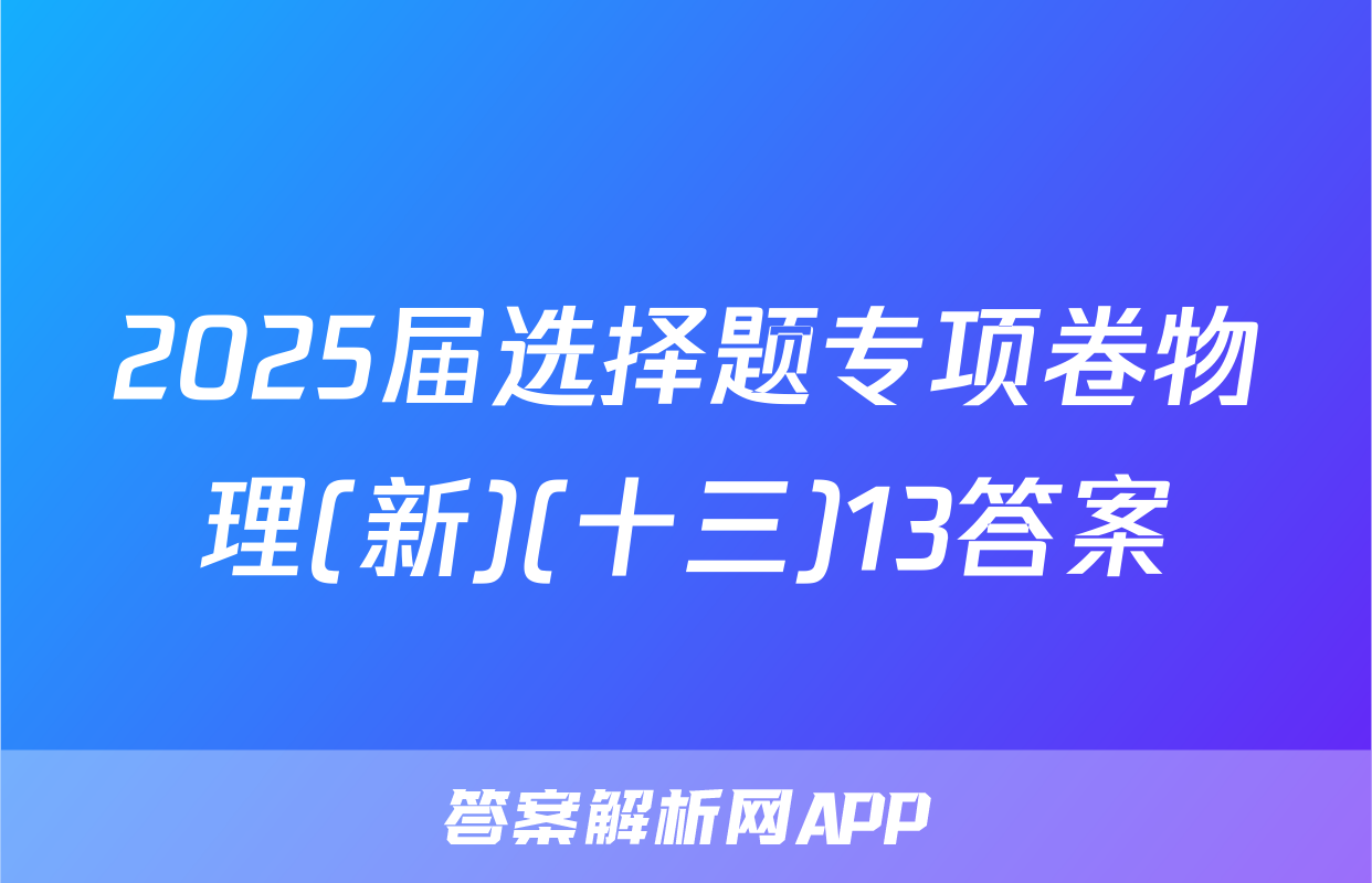 2025届选择题专项卷物理(新)(十三)13答案