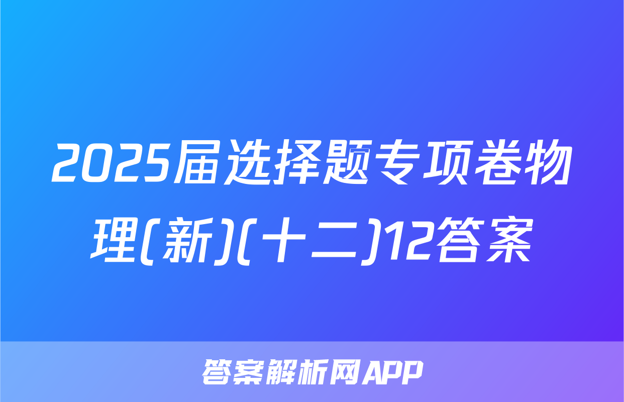 2025届选择题专项卷物理(新)(十二)12答案