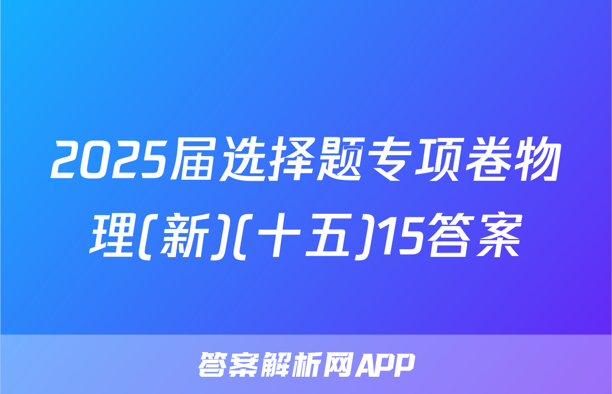 2025届选择题专项卷物理(新)(十五)15答案