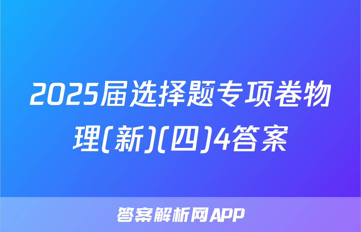 2025届选择题专项卷物理(新)(四)4答案