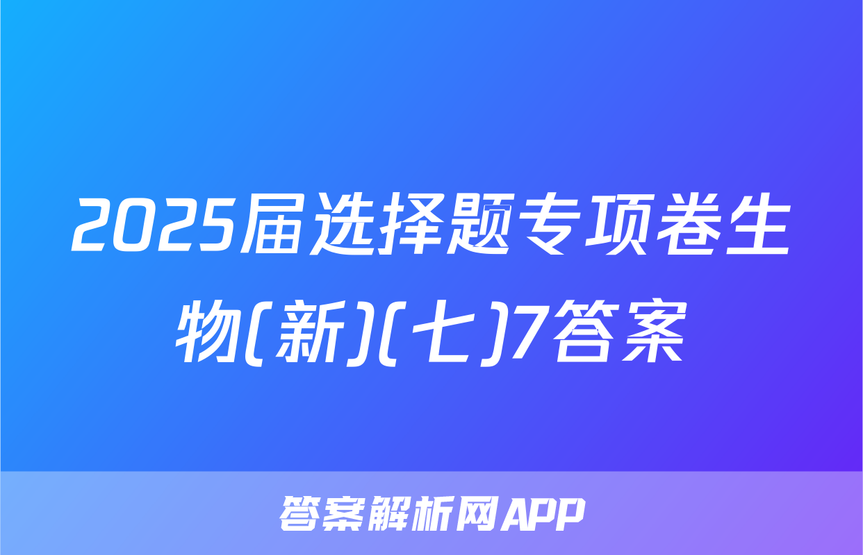 2025届选择题专项卷生物(新)(七)7答案