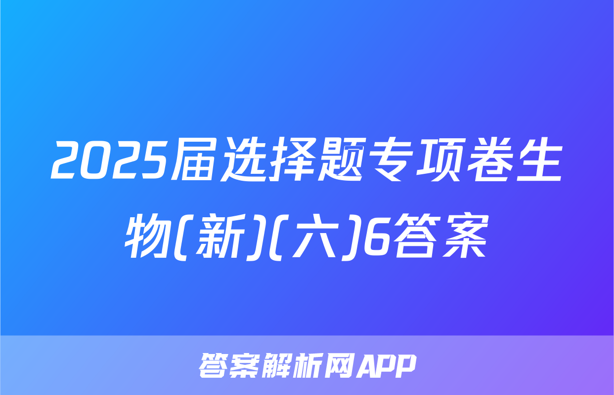 2025届选择题专项卷生物(新)(六)6答案