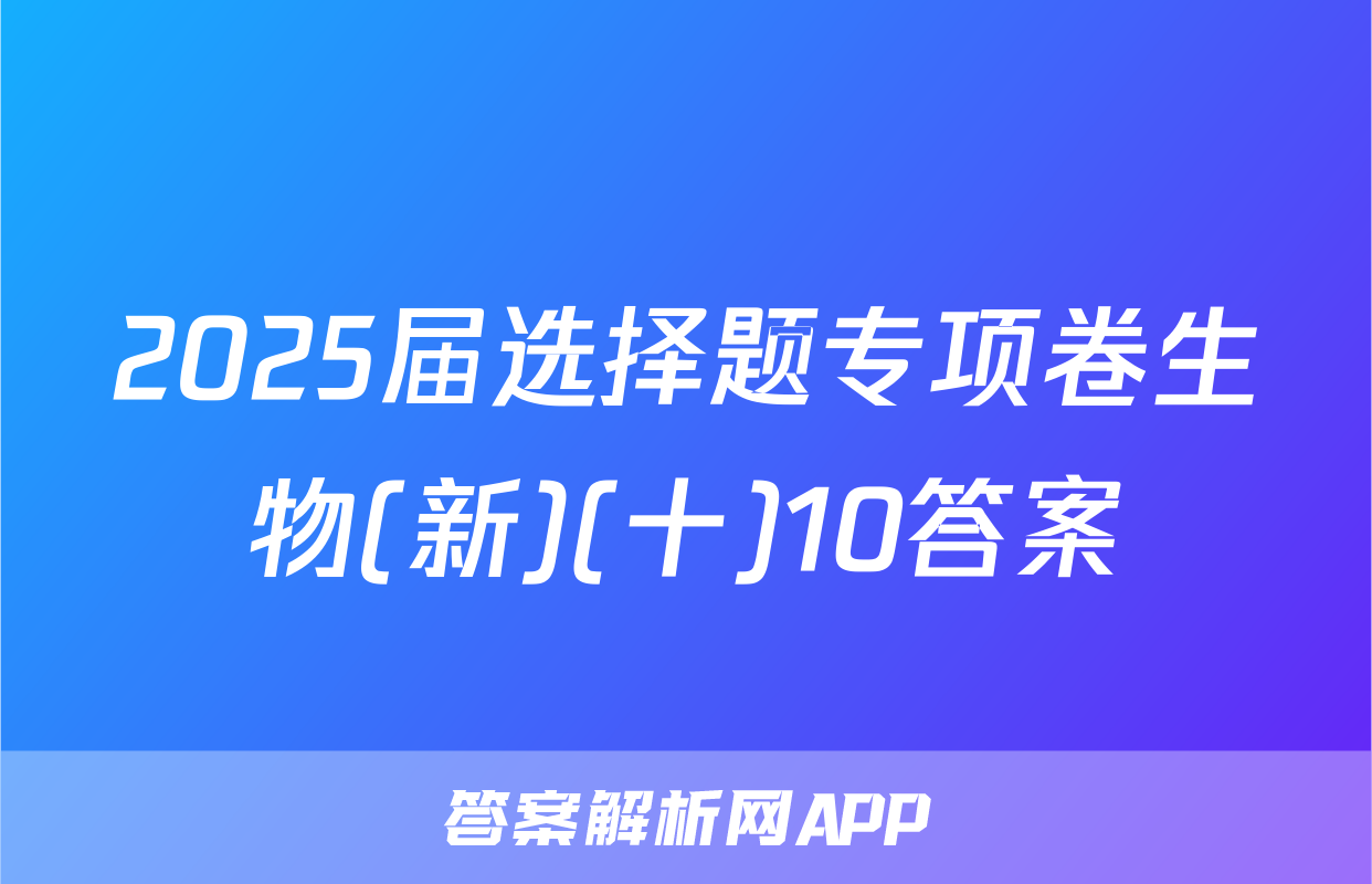 2025届选择题专项卷生物(新)(十)10答案