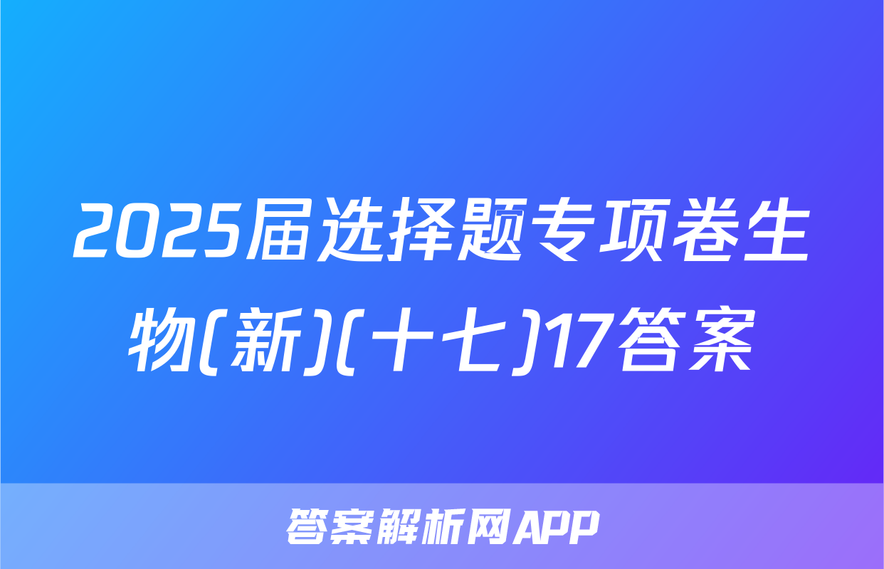 2025届选择题专项卷生物(新)(十七)17答案