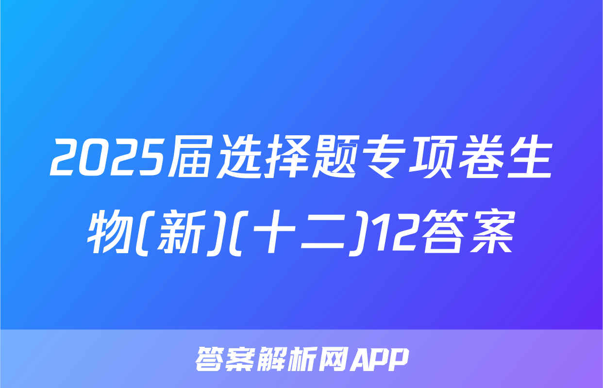 2025届选择题专项卷生物(新)(十二)12答案