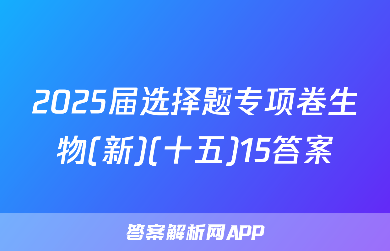 2025届选择题专项卷生物(新)(十五)15答案