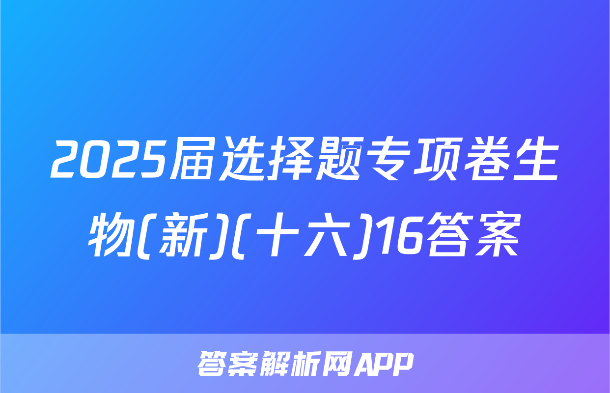2025届选择题专项卷生物(新)(十六)16答案