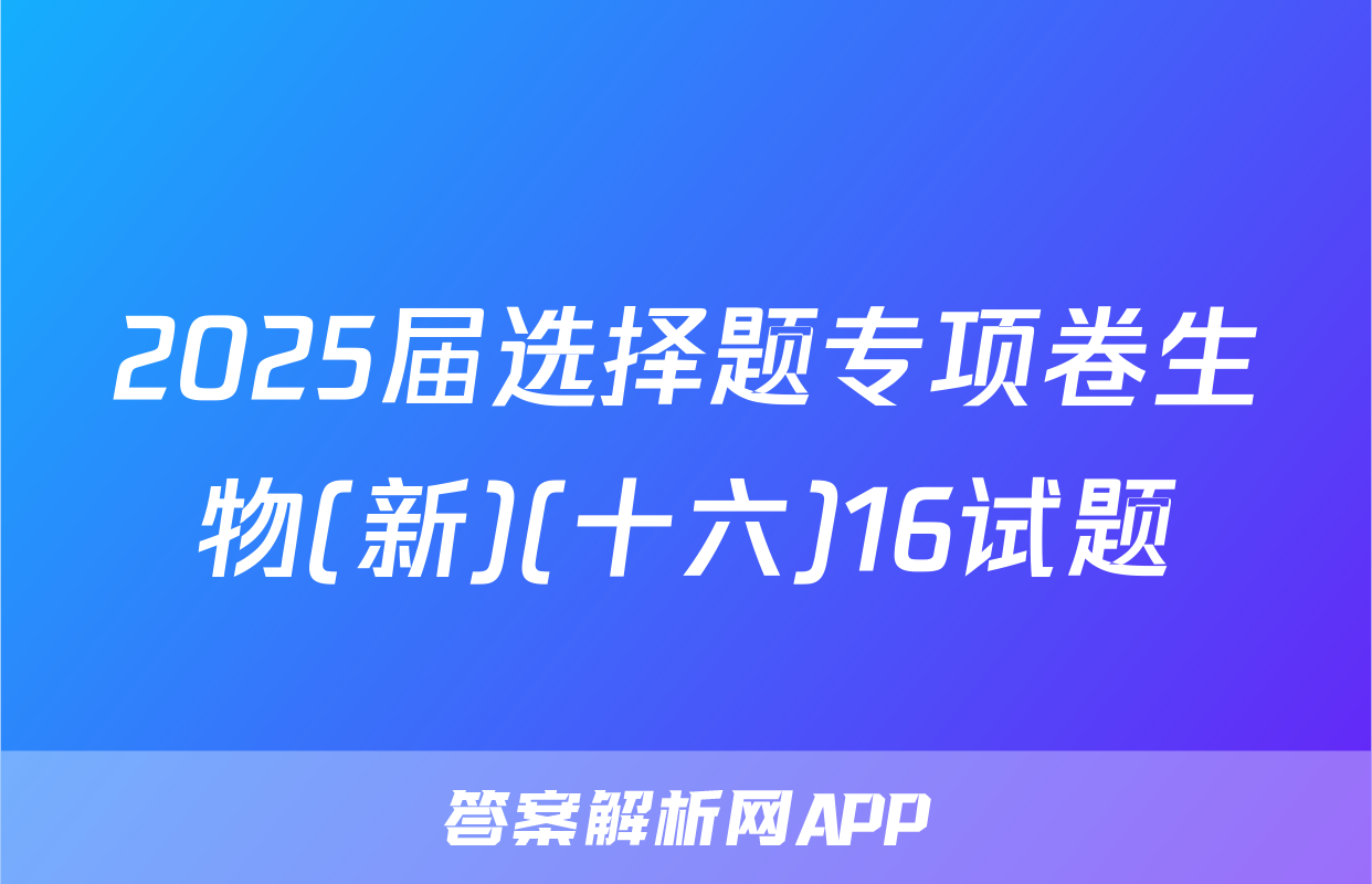 2025届选择题专项卷生物(新)(十六)16试题