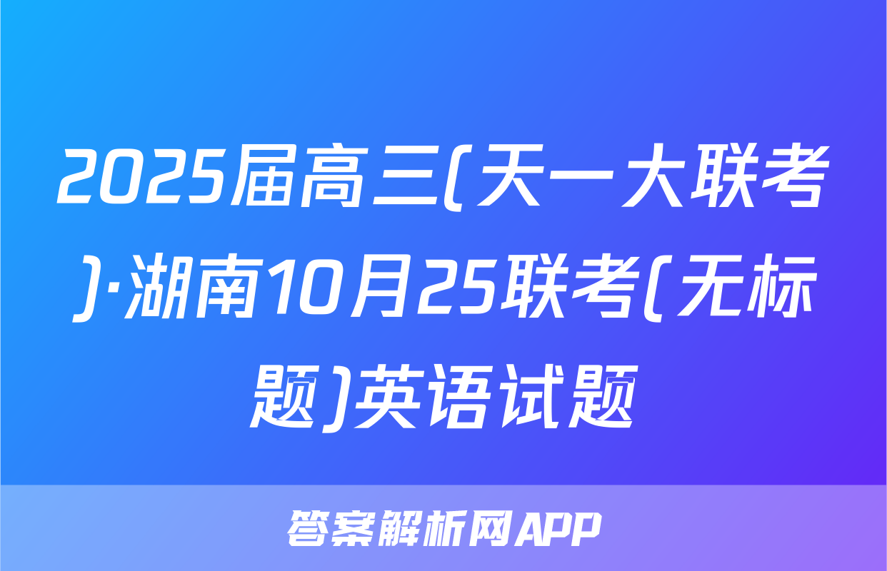 2025届高三(天一大联考)·湖南10月25联考(无标题)英语试题