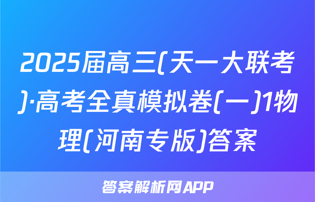 2025届高三(天一大联考)·高考全真模拟卷(一)1物理(河南专版)答案