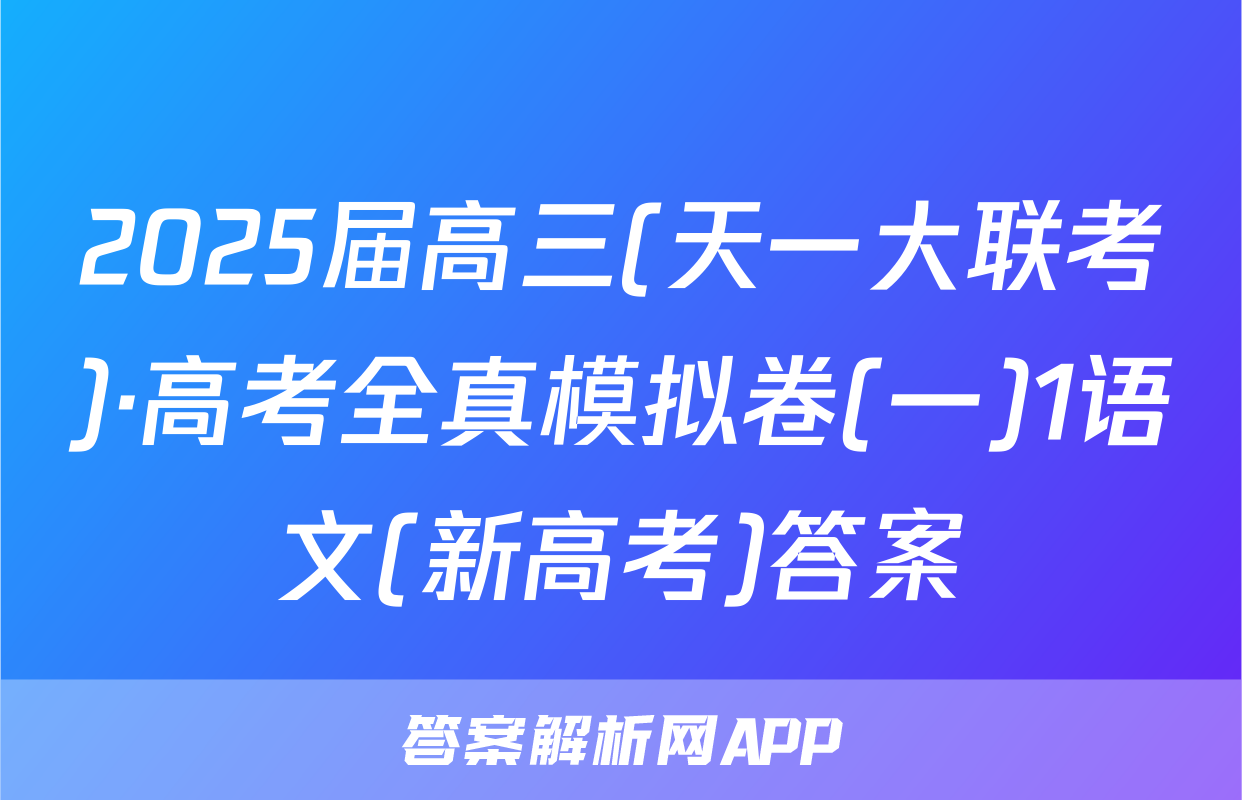 2025届高三(天一大联考)·高考全真模拟卷(一)1语文(新高考)答案