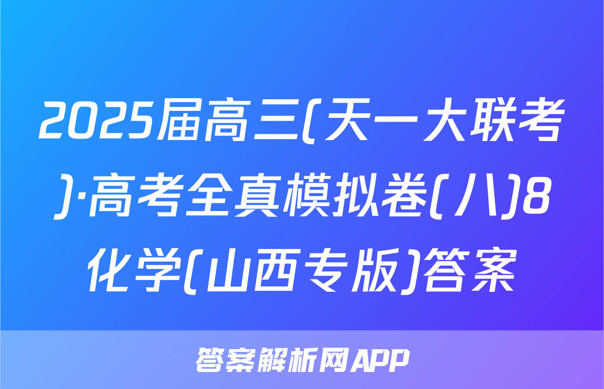 2025届高三(天一大联考)·高考全真模拟卷(八)8化学(山西专版)答案