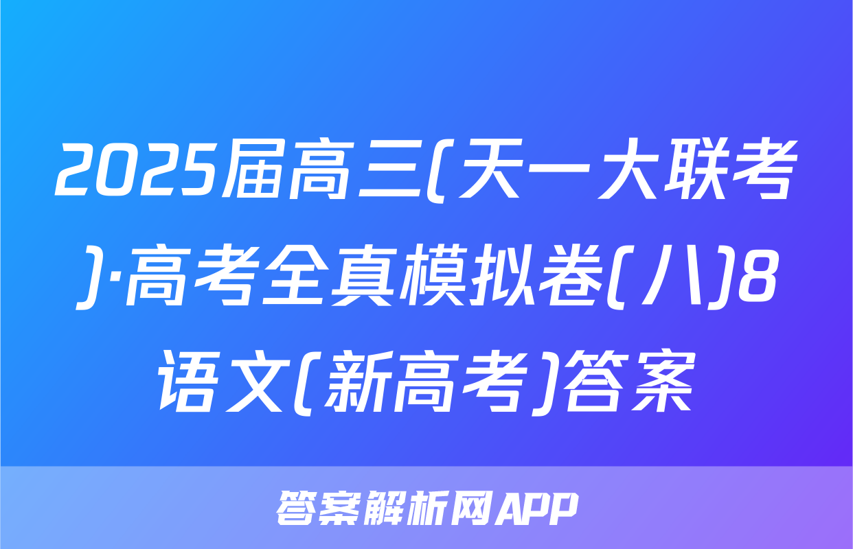 2025届高三(天一大联考)·高考全真模拟卷(八)8语文(新高考)答案